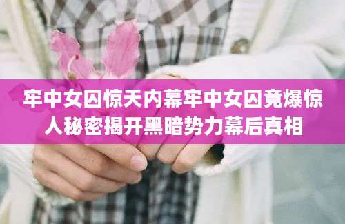 牢中女囚惊天内幕牢中女囚竟爆惊人秘密揭开黑暗势力幕后真相