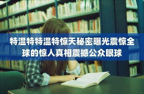 特温特特温特惊天秘密曝光震惊全球的惊人真相震撼公众眼球