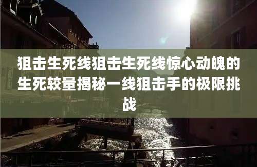 狙击生死线狙击生死线惊心动魄的生死较量揭秘一线狙击手的极限挑战