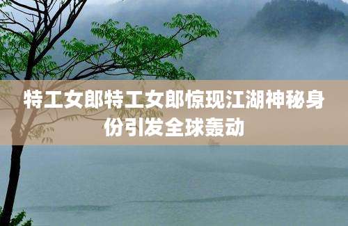 特工女郎特工女郎惊现江湖神秘身份引发全球轰动
