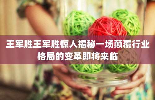 王军胜王军胜惊人揭秘一场颠覆行业格局的变革即将来临