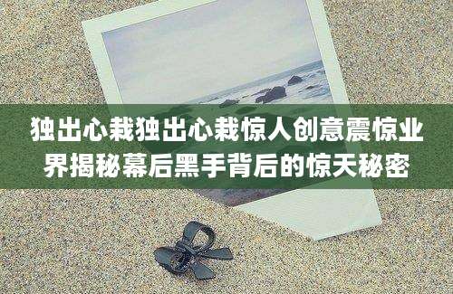 独出心栽独出心栽惊人创意震惊业界揭秘幕后黑手背后的惊天秘密