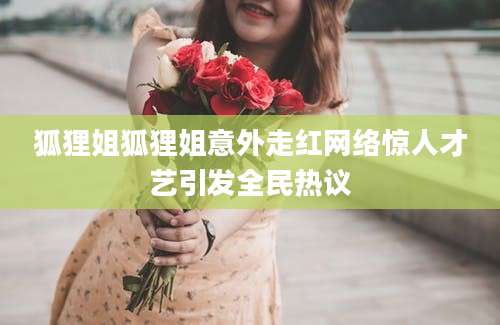 狐狸姐狐狸姐意外走红网络惊人才艺引发全民热议