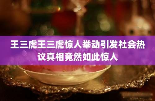 王三虎王三虎惊人举动引发社会热议真相竟然如此惊人