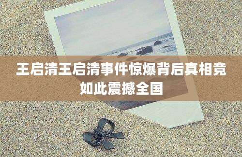 王启清王启清事件惊爆背后真相竟如此震撼全国