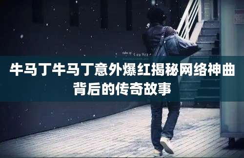 牛马丁牛马丁意外爆红揭秘网络神曲背后的传奇故事