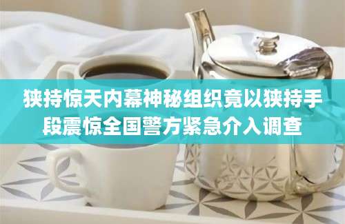 狭持惊天内幕神秘组织竟以狭持手段震惊全国警方紧急介入调查