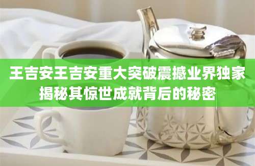 王吉安王吉安重大突破震撼业界独家揭秘其惊世成就背后的秘密