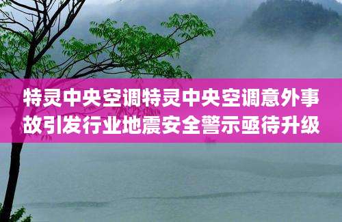 特灵中央空调特灵中央空调意外事故引发行业地震安全警示亟待升级