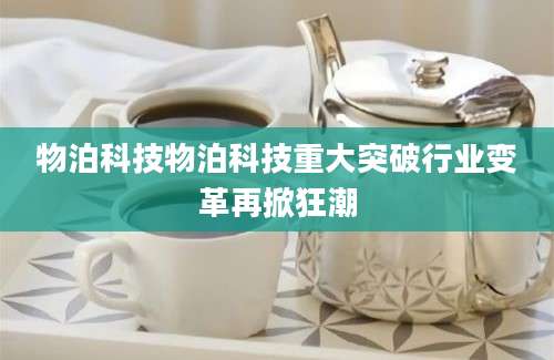 物泊科技物泊科技重大突破行业变革再掀狂潮