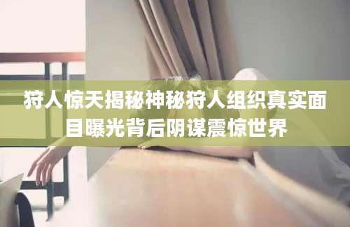 狩人惊天揭秘神秘狩人组织真实面目曝光背后阴谋震惊世界