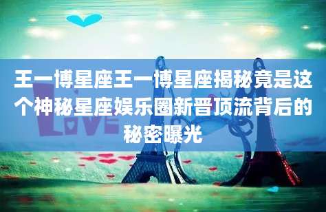 王一博星座王一博星座揭秘竟是这个神秘星座娱乐圈新晋顶流背后的秘密曝光