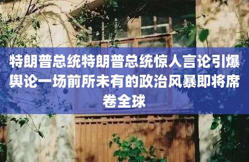 特朗普总统特朗普总统惊人言论引爆舆论一场前所未有的政治风暴即将席卷全球