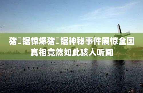 猪嫲锯惊爆猪嫲锯神秘事件震惊全国真相竟然如此骇人听闻