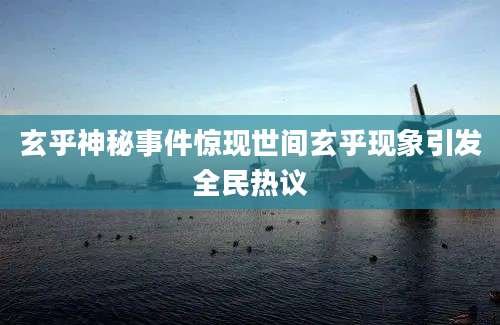 玄乎神秘事件惊现世间玄乎现象引发全民热议