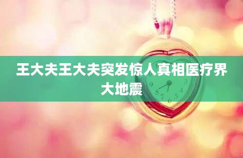 王大夫王大夫突发惊人真相医疗界大地震