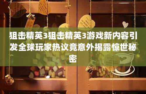 狙击精英3狙击精英3游戏新内容引发全球玩家热议竟意外揭露惊世秘密