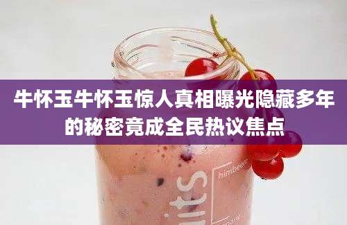 牛怀玉牛怀玉惊人真相曝光隐藏多年的秘密竟成全民热议焦点