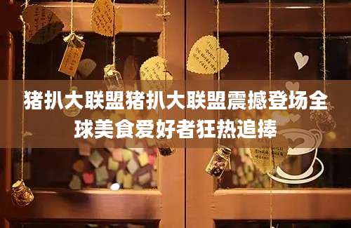 猪扒大联盟猪扒大联盟震撼登场全球美食爱好者狂热追捧