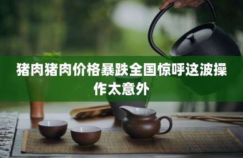 猪肉猪肉价格暴跌全国惊呼这波操作太意外