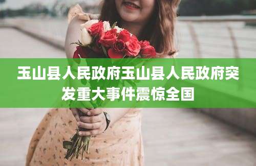 玉山县人民政府玉山县人民政府突发重大事件震惊全国