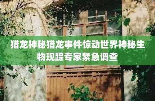 猎龙神秘猎龙事件惊动世界神秘生物现踪专家紧急调查