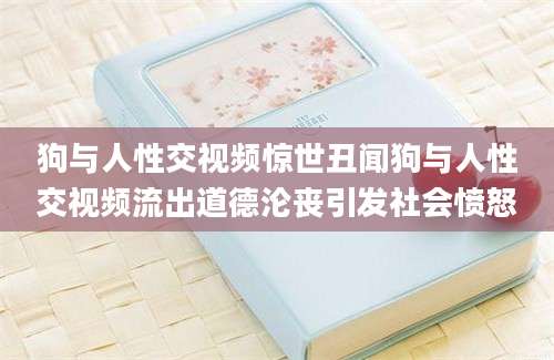 狗与人性交视频惊世丑闻狗与人性交视频流出道德沦丧引发社会愤怒