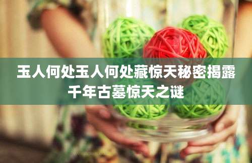 玉人何处玉人何处藏惊天秘密揭露千年古墓惊天之谜