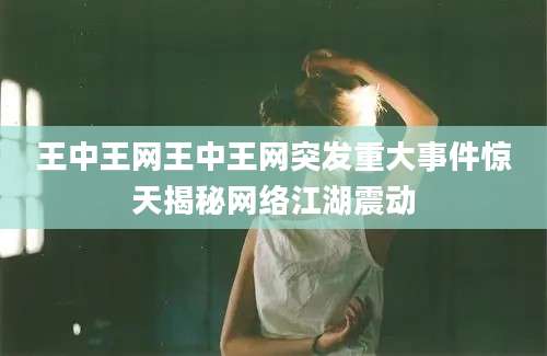 王中王网王中王网突发重大事件惊天揭秘网络江湖震动