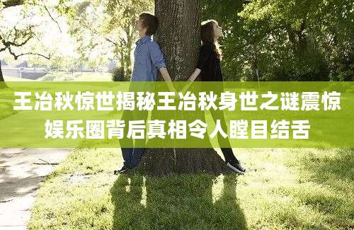 王冶秋惊世揭秘王冶秋身世之谜震惊娱乐圈背后真相令人瞠目结舌