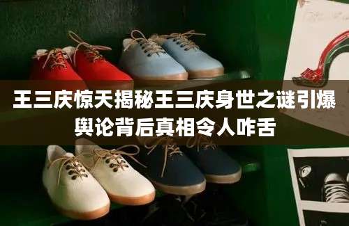 王三庆惊天揭秘王三庆身世之谜引爆舆论背后真相令人咋舌