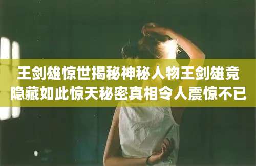 王剑雄惊世揭秘神秘人物王剑雄竟隐藏如此惊天秘密真相令人震惊不已