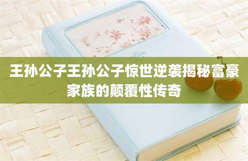 王孙公子王孙公子惊世逆袭揭秘富豪家族的颠覆性传奇