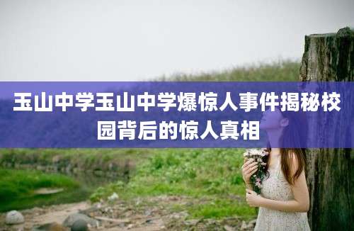 玉山中学玉山中学爆惊人事件揭秘校园背后的惊人真相