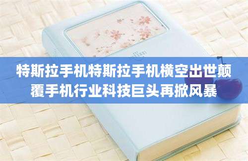 特斯拉手机特斯拉手机横空出世颠覆手机行业科技巨头再掀风暴