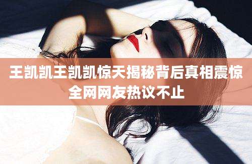 王凯凯王凯凯惊天揭秘背后真相震惊全网网友热议不止
