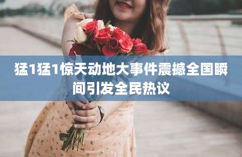 猛1猛1惊天动地大事件震撼全国瞬间引发全民热议