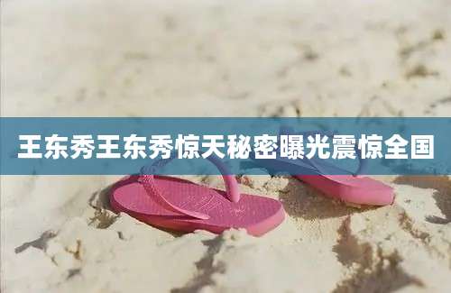 王东秀王东秀惊天秘密曝光震惊全国
