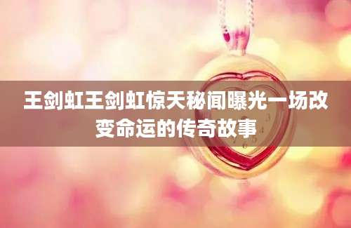 王剑虹王剑虹惊天秘闻曝光一场改变命运的传奇故事