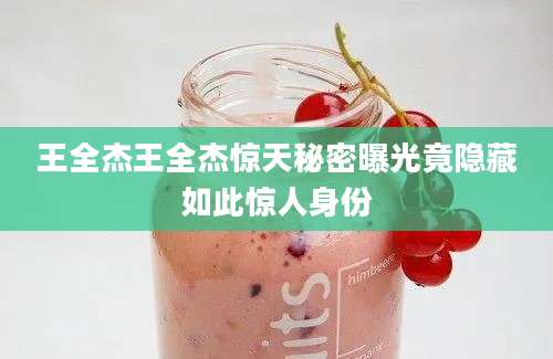 王全杰王全杰惊天秘密曝光竟隐藏如此惊人身份