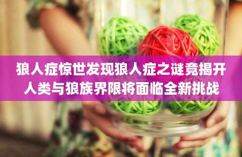 狼人症惊世发现狼人症之谜竟揭开人类与狼族界限将面临全新挑战