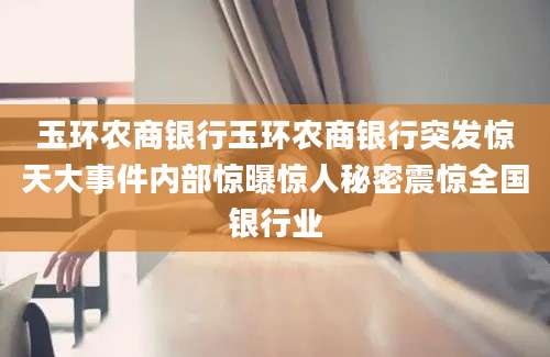 玉环农商银行玉环农商银行突发惊天大事件内部惊曝惊人秘密震惊全国银行业