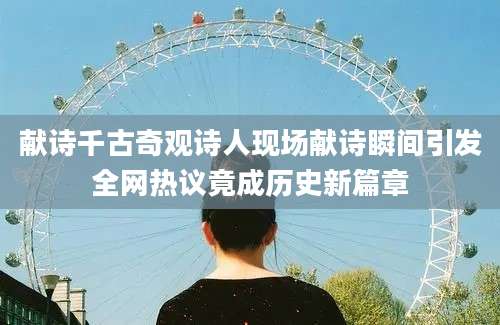 献诗千古奇观诗人现场献诗瞬间引发全网热议竟成历史新篇章