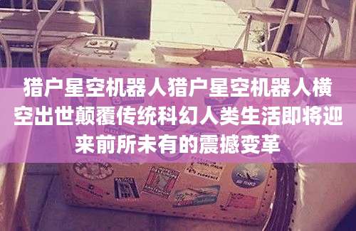 猎户星空机器人猎户星空机器人横空出世颠覆传统科幻人类生活即将迎来前所未有的震撼变革