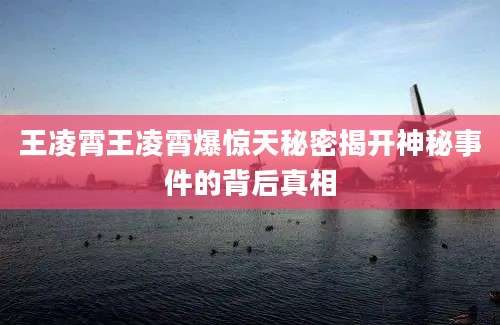 王凌霄王凌霄爆惊天秘密揭开神秘事件的背后真相