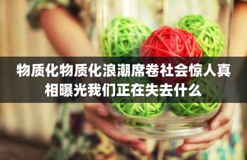 物质化物质化浪潮席卷社会惊人真相曝光我们正在失去什么