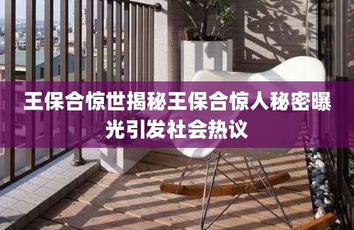 王保合惊世揭秘王保合惊人秘密曝光引发社会热议