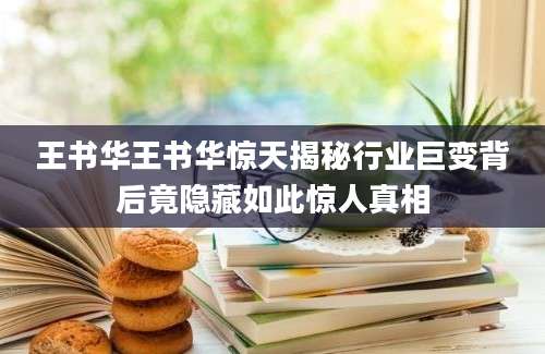 王书华王书华惊天揭秘行业巨变背后竟隐藏如此惊人真相