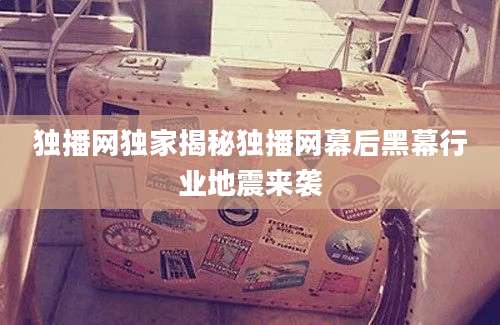 独播网独家揭秘独播网幕后黑幕行业地震来袭