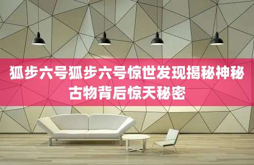 狐步六号狐步六号惊世发现揭秘神秘古物背后惊天秘密